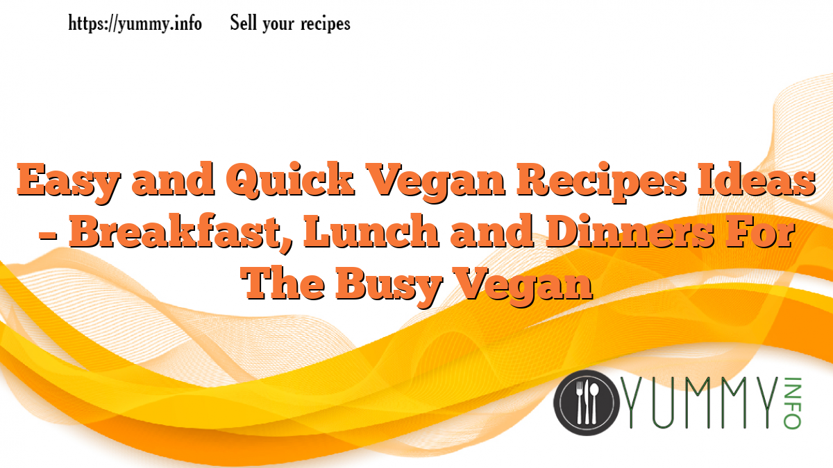 Easy and Quick Vegan Recipes Ideas – Breakfast, Lunch and Dinners For The Busy Vegan